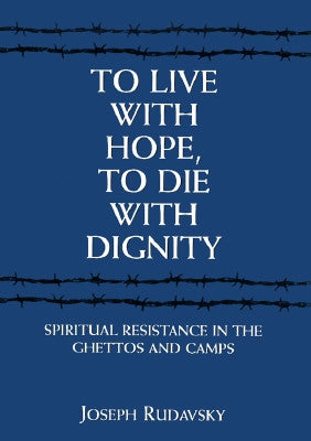To Live with Hope, to Die with Dignity: Spiritual Resistance in the Ghettos and Camps by Rudavsky, Joseph