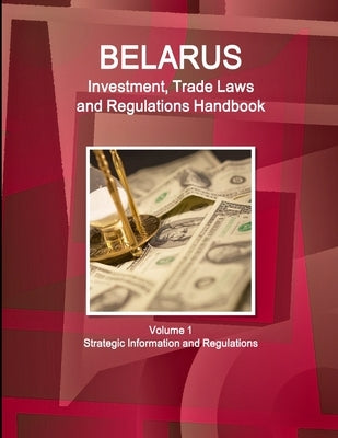 Belarus Investment, Trade Laws and Regulations Handbook Volume 1 Strategic Information and Regulations by Ibp, Inc