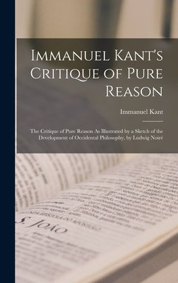 Immanuel Kant's Critique of Pure Reason: The Critique of Pure Reason As Illustrated by a Sketch of the Development of Occidental Philosophy, by Ludwig by Kant, Immanuel