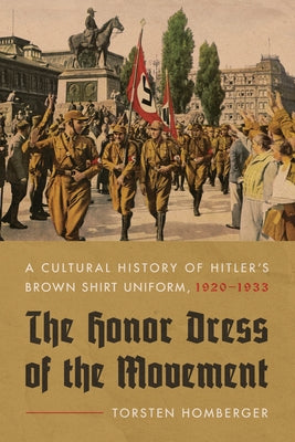 The Honor Dress of the Movement: A Cultural History of Hitler's Brown Shirt Uniform, 1920-1933 by Homberger, Torsten