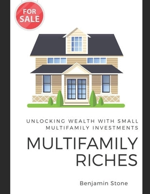 Multifamily Riches: Unlocking Wealth with Small Multifamily Investments by Stone, Benjamin