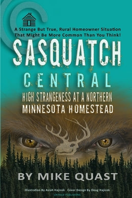 Sasquatch Central: High Strangeness at a Northern Minnesota Homestead by Quast, Mike