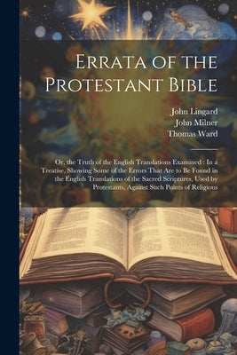 Errata of the Protestant Bible: Or, the Truth of the English Translations Examined: In a Treatise, Showing Some of the Errors That Are to Be Found in by Milner, John