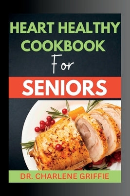 Heart Healthy Cookbook For Seniors: Delicious dishes to nourish your Heart for a healthy senior life by Griffie, Charlene