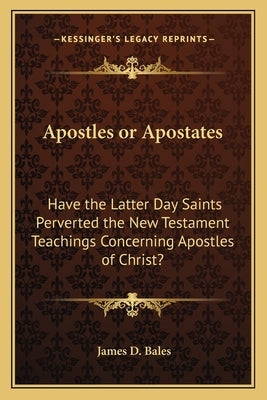 Apostles or Apostates: Have the Latter Day Saints Perverted the New Testament Teachings Concerning Apostles of Christ? by Bales, James D.