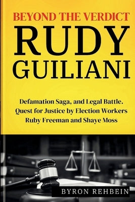 Beyond the Verdict Rudy Guiliani: Defamation Saga, and Legal Battle. Quest for Justice by Election Workers Ruby Freeman and Shaye Moss by Rehbein, Byron