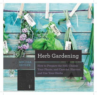 Herb Gardening: How to Prepare the Soil, Choose Your Plants, and Care For, Harvest, and Use Your Herbs by Snyder, Melissa Melton