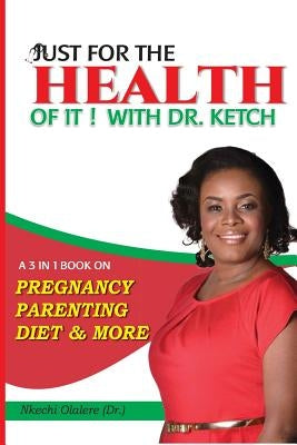 Just For The Health Of It With Dr Ketch: A 3 In 1 Book On Pregnancy, Parenting, Diet & More by Olalere, Nkechi