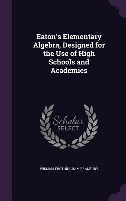 Eaton's Elementary Algebra, Designed for the Use of High Schools and Academies by Bradbury, William Frothingham