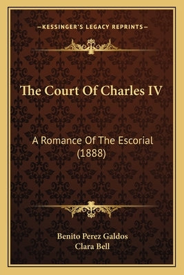 The Court Of Charles IV: A Romance Of The Escorial (1888) by Galdos, Benito Perez