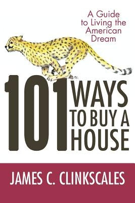 101 Ways to Buy a House: If Your Goal Is to Catch a Cheetah, You Don't Practice by Jogging by Clinkscales, James C.