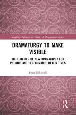 Dramaturgy to Make Visible: The Legacies of New Dramaturgy for Politics and Performance in Our Times by Eckersall, Peter