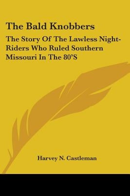 The Bald Knobbers: The Story Of The Lawless Night-Riders Who Ruled Southern Missouri In The 80'S by Castleman, Harvey N.
