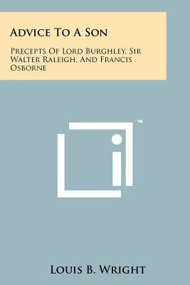 Advice to a Son: Precepts of Lord Burghley, Sir Walter Raleigh, and Francis Osborne by Wright, Louis B.