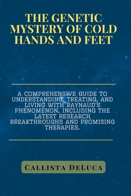 The Genetic Mystery of Cold Hands and Feet: A comprehensive guide to understanding, treating, and living with Raynaud's phenomenon, including the late by DeLuca, Callista
