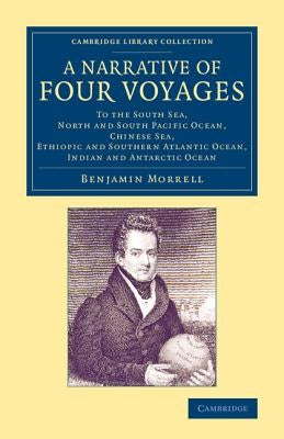 A Narrative of Four Voyages: To the South Sea, North and South Pacific Ocean, Chinese Sea, Ethiopic and Southern Atlantic Ocean, Indian and Antarct by Morrell, Benjamin