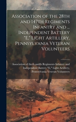 Association of the 28th and 147th Regiments Infantry and ... Independent Battery "E," Light Artillery, Pennsylvania Veteran Volunteers by Association of the 28th and 147th Reg