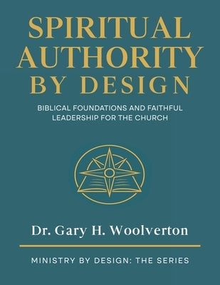 Spiritual Authority By Design: Biblical Foundations and Faithful Leadership for the Church by Woolverton, Gary H.