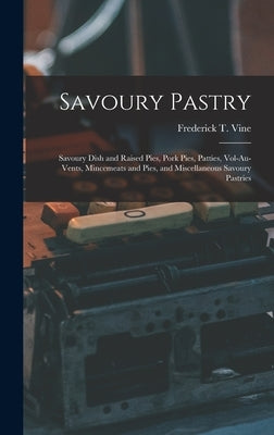 Savoury Pastry: Savoury Dish and Raised Pies, Pork Pies, Patties, Vol-Au-Vents, Mincemeats and Pies, and Miscellaneous Savoury Pastrie by Vine, Frederick T.