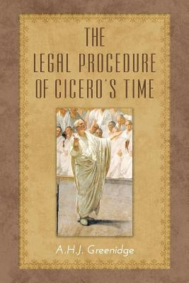 The Legal Procedure of Cicero's Time by Greenidge, A. H. J.