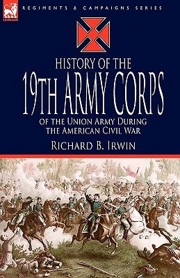 History of the 19th Army Corps of the Union Army During the American Civil War by Irwin, Richard B.