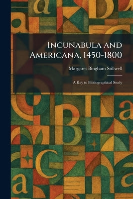 Incunabula and Americana, 1450-1800: A Key to Bibliographical Study by Stillwell, Margaret Bingham