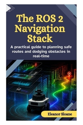 The ROS 2 Navigation Stack: A practical guide to planning safe routes and dodging obstacles in real-time by Sloane, Eleanor