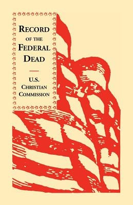 Record of the Federal Dead: Buried from Libby, Belle Isle, Danville and Camp Lawton Prisons and at City Point, and in the Field Before Petersburg by U S Christian Commission