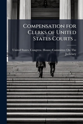 Compensation for Clerks of United States Courts .. by United States Congress House Committe