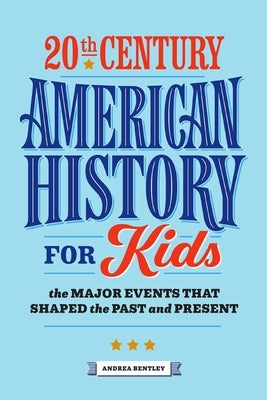 20th Century American History for Kids: The Major Events That Shaped the Past and Present by Bentley, Andrea