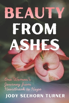 Beauty from Ashes: One Woman's Journey from Heartbreak to Hope by Turner, Jody Seehorn