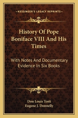 History Of Pope Boniface VIII And His Times: With Notes And Documentary Evidence In Six Books by Tosti, Don Louis