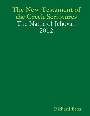 The New Testament of the Greek Scriptures - The Name of Jehovah - 2012 by Estes, Richard