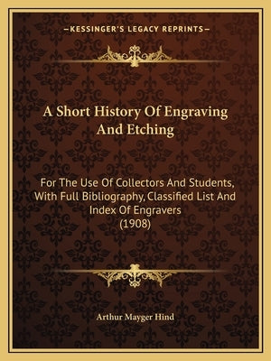 A Short History Of Engraving And Etching: For The Use Of Collectors And Students, With Full Bibliography, Classified List And Index Of Engravers (1908 by Arthur Mayger Hind