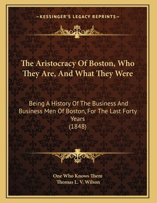The Aristocracy Of Boston, Who They Are, And What They Were: Being A History Of The Business And Business Men Of Boston, For The Last Forty Years (184 by One Who Knows Them