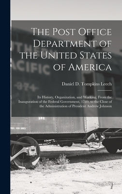 The Post Office Department of the United States of America: Its History, Organization, and Working, From the Inauguration of the Federal Government, 1 by Leech, Daniel D. Tompkins