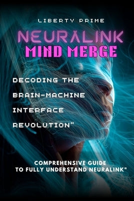 Neuralink Mind Merge: Decoding the Brain-Machine Interface Revolution" Comprehensive Guide to fully understand Neuralink by Prime, Liberty