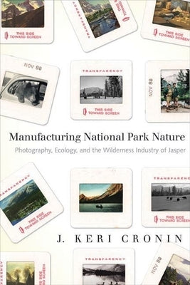 Manufacturing National Park Nature: Photography, Ecology, and the Wilderness Industry of Jasper by Cronin, J. Keri