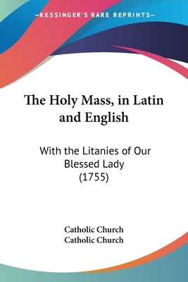 The Holy Mass, in Latin and English: With the Litanies of Our Blessed Lady (1755) by Catholic Church