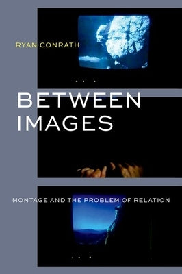 Between Images: Montage and the Problem of Relation by Conrath, Ryan
