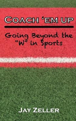 Coach 'Em Up: Going beyond the W in sports by Zeller, Jay