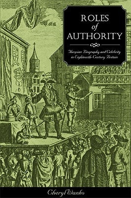 Roles of Authority: Thespian Biography and Celebrity in Eighteenth-Century Britain by Wanko, Cheryl