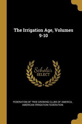 The Irrigation Age, Volumes 9-10 by Federation of Tree Growing Clubs of Amer