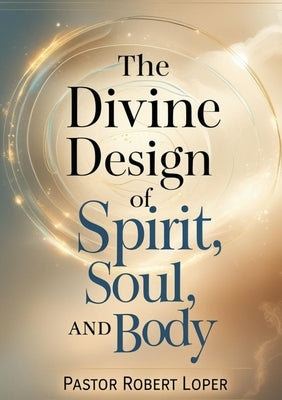 The Divine Design of Spirit Soul and Body: From Fractured to Fulfilled by Loper, Robert
