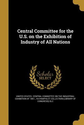 Central Committee for the U.S. on the Exhibition of Industry of All Nations by United States Central Committee on the