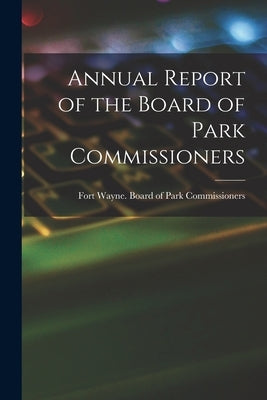 Annual Report of the Board of Park Commissioners by Fort Wayne (Ind ) Board of Park Comm