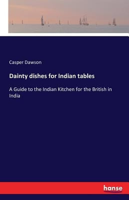 Dainty dishes for Indian tables: A Guide to the Indian Kitchen for the British in India by Dawson, Casper