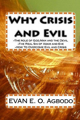 Why Crisis and Evil: The role of God, Man and the Devil-The Real Sin of Adam and Eve-How To Overcome Evil and Crisis by Agbodo, E. O.