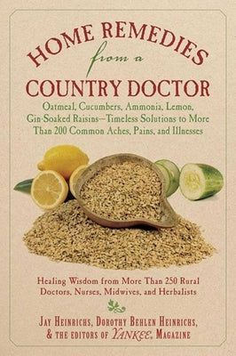 Home Remedies from a Country Doctor: Oatmeal, Cucumbers, Ammonia, Lemon, Gin-Soaked Raisins: Timeless Solutions to More Than 200 Common Aches, Pains, by Heinrichs, Jay