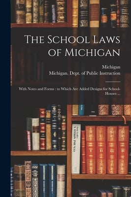 The School Laws of Michigan: With Notes and Forms: to Which Are Added Designs for School-houses ... by Michigan